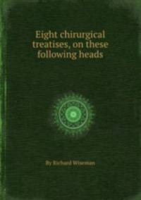 Eight chirurgical treatises, on these following heads