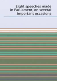 Eight speeches made in Parliament, on several important occasions