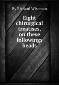 Eight chirurgical treatises, on these followings heads