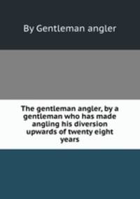 The gentleman angler, by a gentleman who has made angling his diversion upwards of twenty eight years