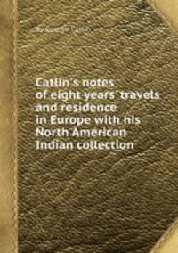 Catlin`s notes of eight years` travels and residence in Europe with his North American Indian collection