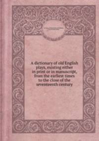 A dictionary of old English plays, existing either in print or in manuscript, from the earliest times to the close of the seventeenth century