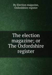 The election magazine; or The Oxfordshire register