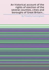 An historical account of the rights of election of the several counties, cities and boroughs of Great Britain...