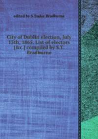 City of Dublin election, July 15th, 1865. List of electors [&c.] compiled by S.T. Bradburne