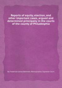 Reports of equity, election, and other important cases, argued and determined principally in the courts of the county of Philadelphia