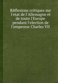 Rйflexions critiques sur l'etat de l'Allemagne et de toute l'Europe pendant l'election de l'empereur Charles VII.