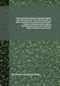 Interpretatio historico-politico-legalis Cap. Venerabilem 34. X. de Election. et Elect. potestat. de praetensa potestate Papae in promovendis regibus Romanorum electis ad sceptrum Imperii Romano-Germanici