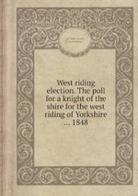 West riding election. The poll for a knight of the shire for the west riding of Yorkshire ... 1848