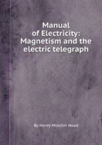 Manual of Electricity: Magnetism and the electric telegraph