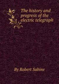 The history and progress of the electric telegraph