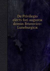 De Privilegio elects fori augustж domus Brunsvico-Luneburgicж