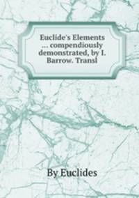 Euclide`s Elements ... compendiously demonstrated, by I. Barrow. Transl