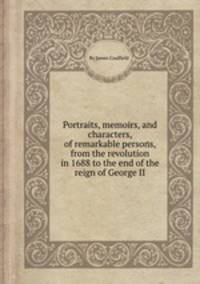 Portraits, memoirs, and characters, of remarkable persons, from the revolution in 1688 to the end of the reign of George II.