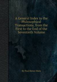 A General Index to the Philosophical Transactions, from the First to the End of the Seventieth Volume