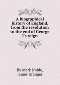 A biographical history of England, from the revolution to the end of George I`s reign