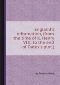 England`s reformation, (from the time of K. Henry VIII. to the end of Oates`s plot.)