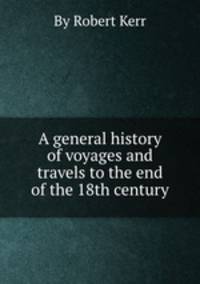 A general history of voyages and travels to the end of the 18th century