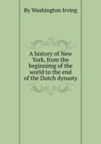 A history of New York, from the beginnimg of the world to the end of the Dutch dynasty