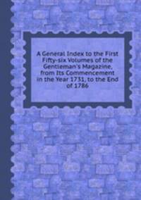 A General Index to the First Fifty-six Volumes of the Gentleman`s Magazine, from Its Commencement in the Year 1731, to the End of 1786