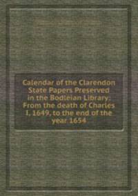 Calendar of the Clarendon State Papers Preserved in the Bodleian Library: From the death of Charles I, 1649, to the end of the year 1654