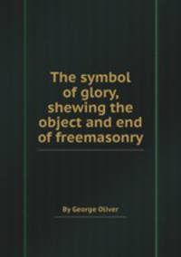 The symbol of glory, shewing the object and end of freemasonry