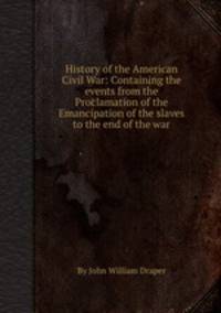 History of the American Civil War: Containing the events from the Proclamation of the Emancipation of the slaves to the end of the war