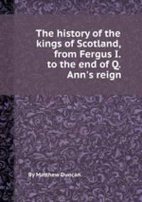 The history of the kings of Scotland, from Fergus I. to the end of Q. Ann`s reign