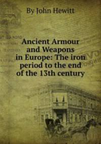 Ancient Armour and Weapons in Europe: The iron period to the end of the 13th century