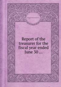Report of the treasurer for the fiscal year ended June 30 ...