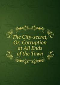 The City-secret, Or, Corruption at All Ends of the Town
