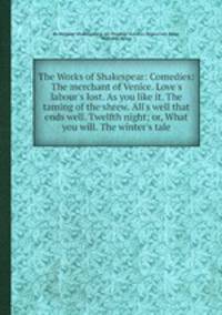 The Works of Shakespear: Comedies: The merchant of Venice. Love`s labour`s lost. As you like it. The taming of the shrew. All`s well that ends well. Twelfth night; or, What you will. The winter`s tale