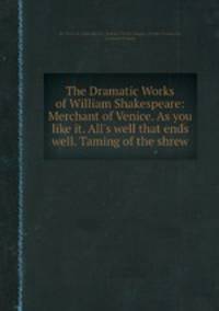 The Dramatic Works of William Shakespeare: Merchant of Venice. As you like it. All`s well that ends well. Taming of the shrew