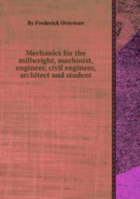 Mechanics for the millwright, machinist, engineer, civil engineer, architect and student