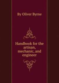 Handbook for the artisan, mechanic, and engineer