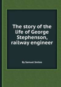 The story of the life of George Stephenson, railway engineer