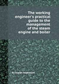 The working engineer`s practical guide to the management of the steam engine and boiler