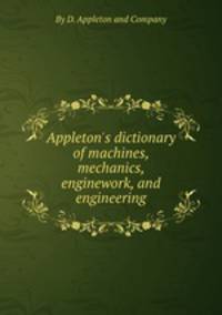 Appleton`s dictionary of machines, mechanics, enginework, and engineering