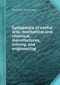 Cyclopжdia of useful arts, mechanical and chemical, manufactures, mining, and engineering