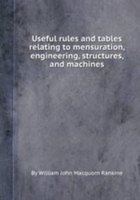 Useful rules and tables relating to mensuration, engineering, structures, and machines