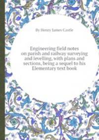 Engineering field notes on parish and railway surveying and levelling, with plans and sections, being a sequel to his Elementary text book