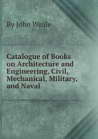 Catalogue of Books on Architecture and Engineering, Civil, Mechanical, Military, and Naval