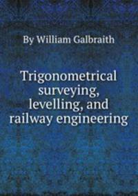 Trigonometrical surveying, levelling, and railway engineering