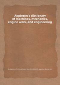 Appleton`s dictionary of machines, mechanics, engine work, and engineering