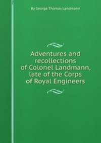 Adventures and recollections of Colonel Landmann, late of the Corps of Royal Engineers