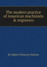 The modern practice of American machinists & engineers