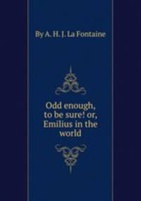 Odd enough, to be sure! or, Emilius in the world