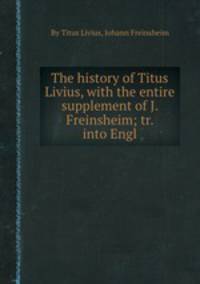 The history of Titus Livius, with the entire supplement of J. Freinsheim; tr. into Engl