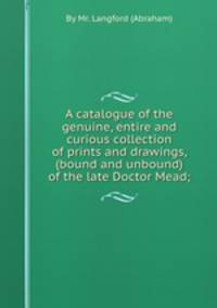 A catalogue of the genuine, entire and curious collection of prints and drawings, (bound and unbound) of the late Doctor Mead;