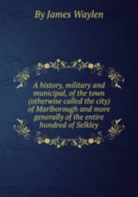 A history, military and municipal, of the town (otherwise called the city) of Marlborough and more generally of the entire hundred of Selkley